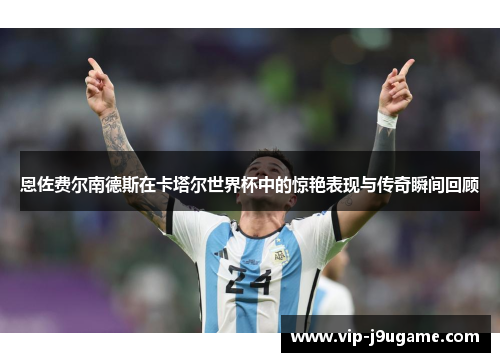 恩佐费尔南德斯在卡塔尔世界杯中的惊艳表现与传奇瞬间回顾