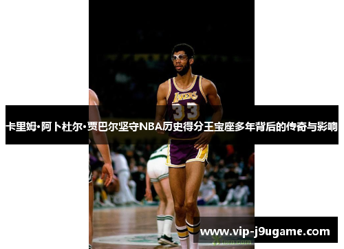 卡里姆·阿卜杜尔·贾巴尔坚守NBA历史得分王宝座多年背后的传奇与影响