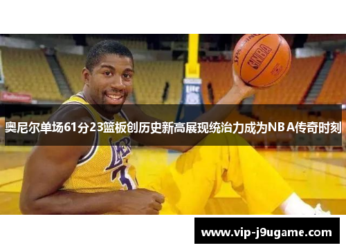 奥尼尔单场61分23篮板创历史新高展现统治力成为NBA传奇时刻