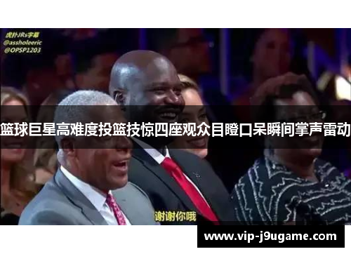 篮球巨星高难度投篮技惊四座观众目瞪口呆瞬间掌声雷动