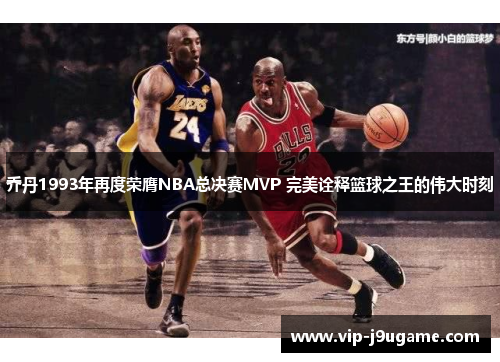 乔丹1993年再度荣膺NBA总决赛MVP 完美诠释篮球之王的伟大时刻