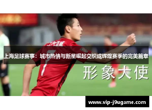 上海足球赛事：城市热情与新星崛起交织成辉煌赛季的完美篇章