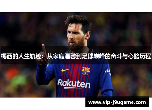 梅西的人生轨迹：从家庭温馨到足球巅峰的奋斗与心路历程