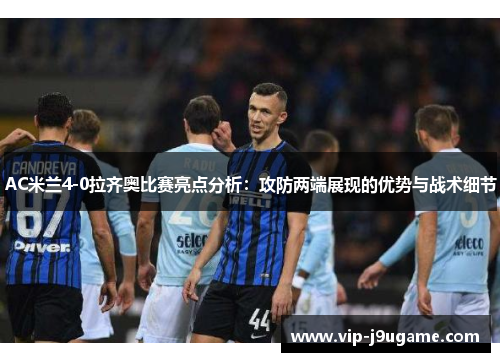 AC米兰4-0拉齐奥比赛亮点分析：攻防两端展现的优势与战术细节