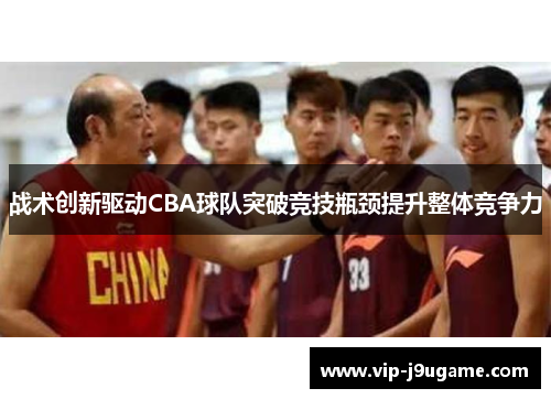 战术创新驱动CBA球队突破竞技瓶颈提升整体竞争力