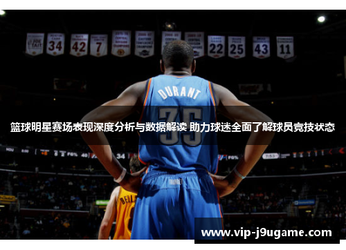 篮球明星赛场表现深度分析与数据解读 助力球迷全面了解球员竞技状态