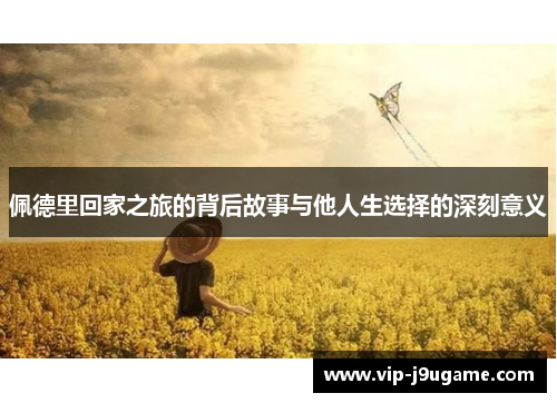 佩德里回家之旅的背后故事与他人生选择的深刻意义