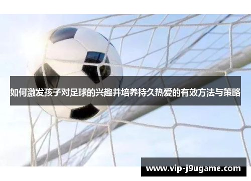 如何激发孩子对足球的兴趣并培养持久热爱的有效方法与策略