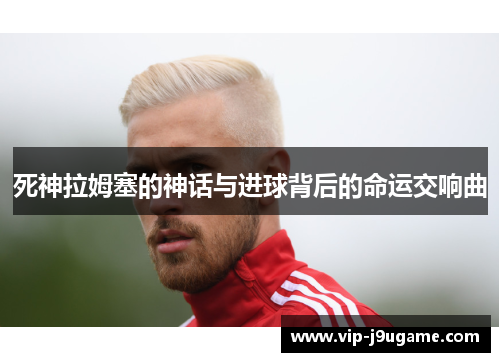 死神拉姆塞的神话与进球背后的命运交响曲