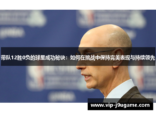 带队12胜0负的球星成功秘诀：如何在挑战中保持完美表现与持续领先