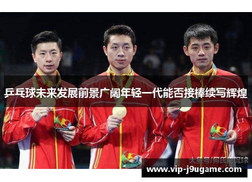乒乓球未来发展前景广阔年轻一代能否接棒续写辉煌