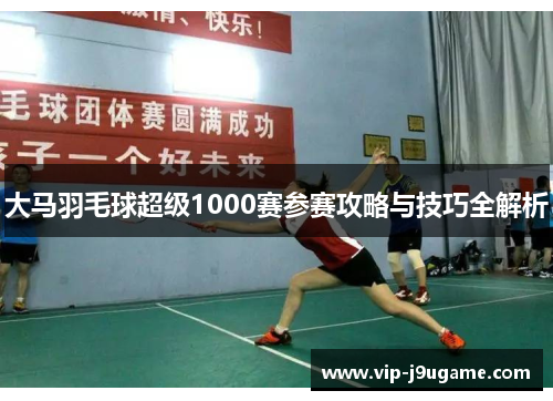 大马羽毛球超级1000赛参赛攻略与技巧全解析