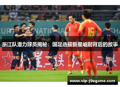 浙江队潜力球员揭秘：国足选拔新星崛起背后的故事