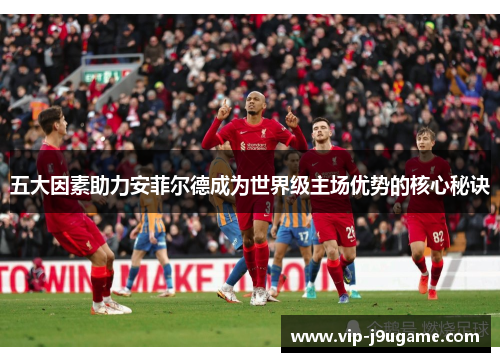 五大因素助力安菲尔德成为世界级主场优势的核心秘诀