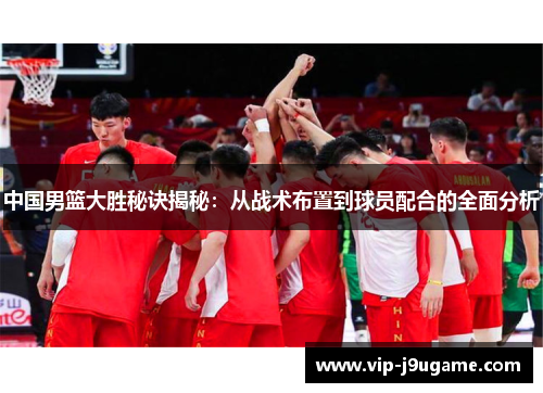 中国男篮大胜秘诀揭秘：从战术布置到球员配合的全面分析