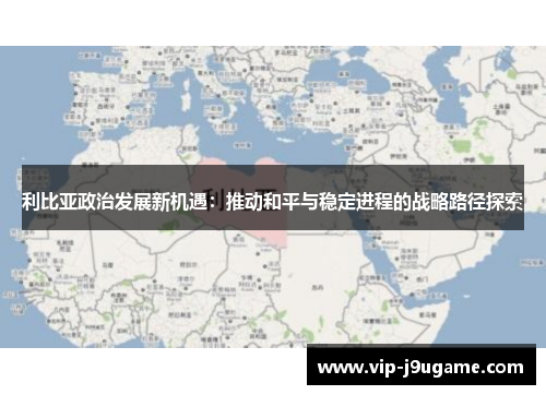 利比亚政治发展新机遇：推动和平与稳定进程的战略路径探索