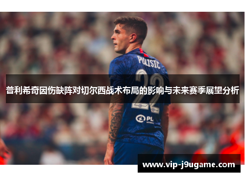 普利希奇因伤缺阵对切尔西战术布局的影响与未来赛季展望分析