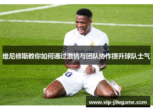 维尼修斯教你如何通过激情与团队协作提升球队士气