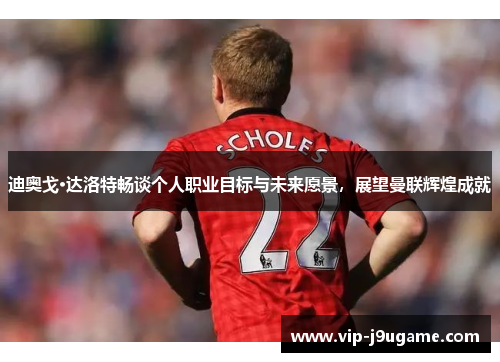 迪奥戈·达洛特畅谈个人职业目标与未来愿景，展望曼联辉煌成就