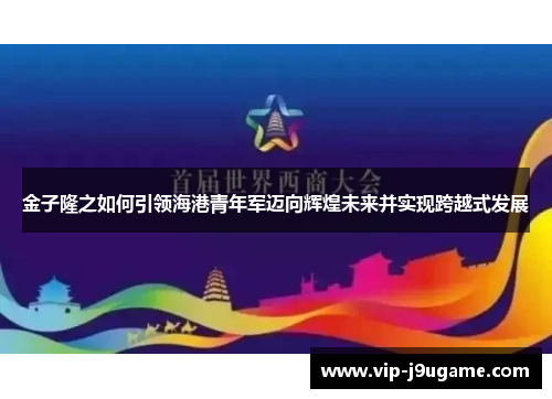 金子隆之如何引领海港青年军迈向辉煌未来并实现跨越式发展