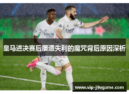 皇马进决赛后屡遭失利的魔咒背后原因深析