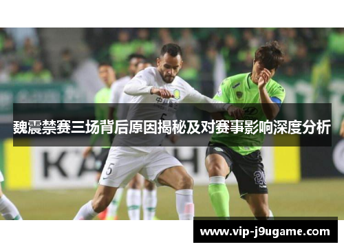 魏震禁赛三场背后原因揭秘及对赛事影响深度分析