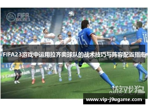 FIFA23游戏中运用拉齐奥球队的战术技巧与阵容配置指南