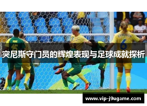 突尼斯守门员的辉煌表现与足球成就探析